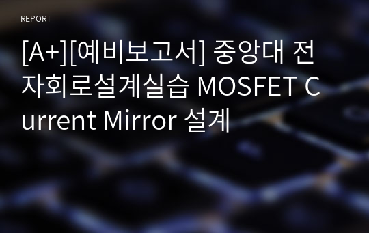[A+][예비보고서] 중앙대 전자회로설계실습 MOSFET Current Mirror 설계
