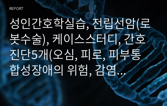 성인간호학실습, 전립선암(로봇수술), 케이스스터디, 간호진단5개(오심, 피로, 피부통합성장애의 위험, 감염위험성, 출혈위험성), 간호과정 3개, problem list