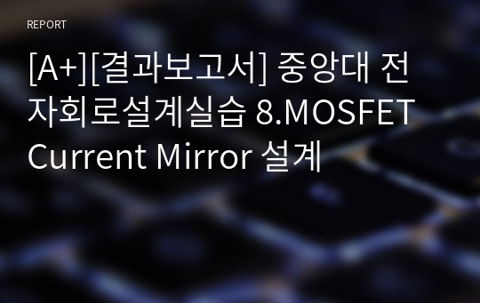 [A+][결과보고서] 중앙대 전자회로설계실습 8.MOSFET Current Mirror 설계