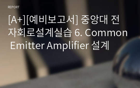 [A+][예비보고서] 중앙대 전자회로설계실습 6. Common Emitter Amplifier 설계