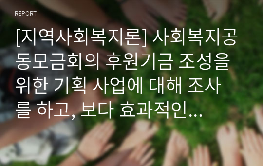 [지역사회복지론] 사회복지공동모금회의 후원기금 조성을 위한 기획 사업에 대해 조사를 하고, 보다 효과적인 후원기금 조성과 지속적인 후원을 위한 방법에 대한 본인의 견해(아이디어 포함)를 쓰세요.