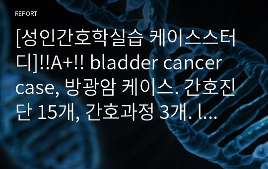 [성인간호학실습 케이스스터디]!!A+!! bladder cancer case, 방광암 케이스. 간호진단 15개, 간호과정 3개. lab data, 약물 등 포함