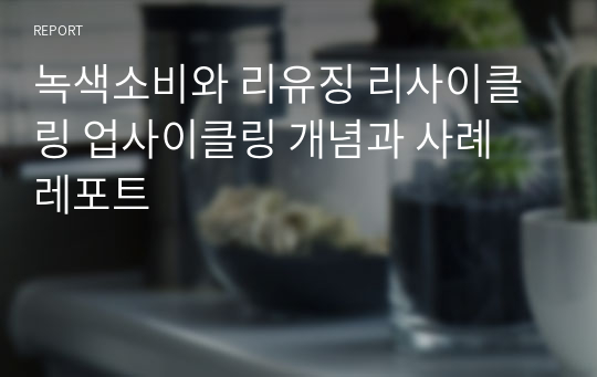 녹색소비와 리유징 리사이클링 업사이클링 개념과 사례 레포트