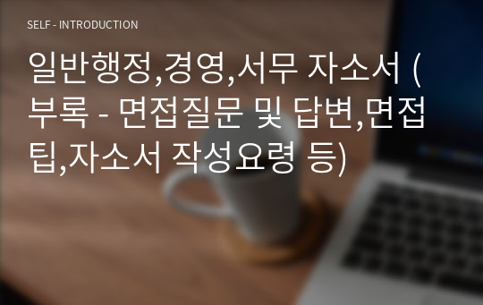 일반행정,경영,서무 자소서 (부록 - 면접질문 및 답변,면접팁,자소서 작성요령 등)