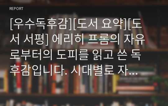 [우수독후감][도서 요약][도서 서평] 에리히 프롬의 자유로부터의 도피를 읽고 쓴 독후감입니다. 시대별로 자유에 관한 생각을 알 수 있습니다.