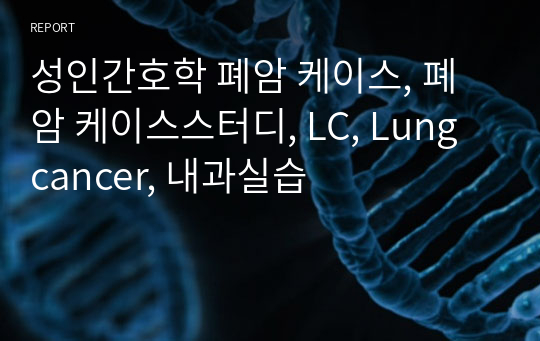 성인간호학 폐암 케이스, 폐암 케이스스터디, LC, Lung cancer, 내과실습