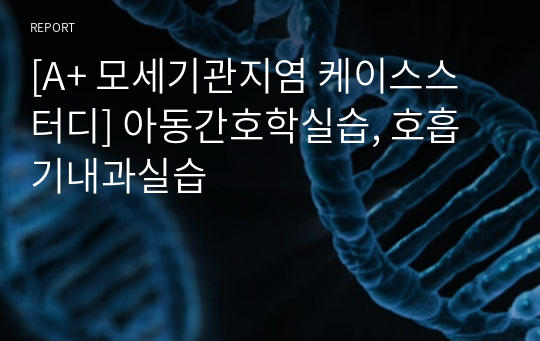 [A+ 모세기관지염 케이스스터디] 아동간호학실습, 호흡기내과실습