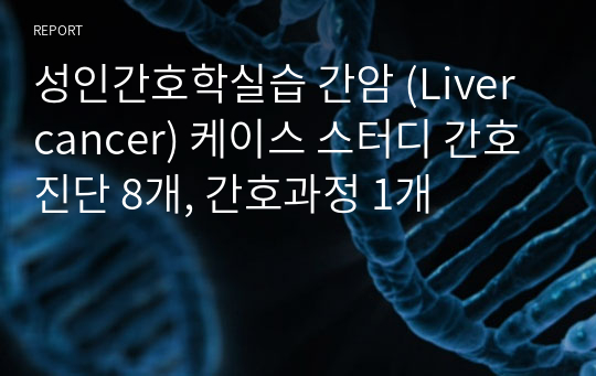 성인간호학실습 간암 (Liver cancer) 케이스 스터디 간호진단 8개, 간호과정 1개