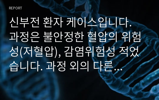 신부전 환자 케이스입니다. 과정은 불안정한 혈압의 위험성(저혈압), 감염위험성 적었습니다. 과정 외의 다른 내용은 없습니다