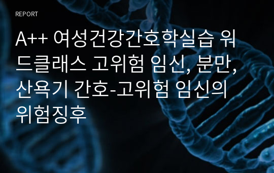 A++ 여성건강간호학실습 워드클래스 고위험 임신, 분만, 산욕기 간호-고위험 임신의 위험징후