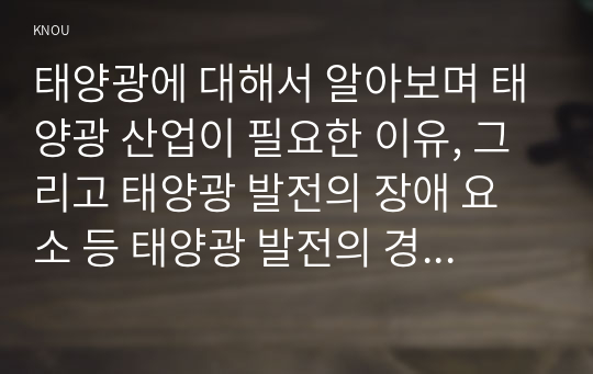 태양광에 대해서 알아보며 태양광 산업이 필요한 이유, 그리고 태양광 발전의 장애 요소 등 태양광 발전의 경제성의 변화에 대해서 논의해 보시오.