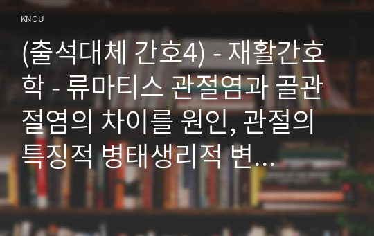 (출석대체 간호4) - 재활간호학 - 류마티스 관절염과 골관절염의 차이를 원인, 관절의 특징적 병태생리적 변화, 임상증상, 치료의 4가지 측면