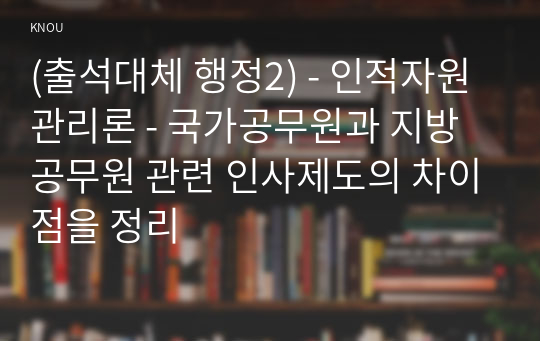 (출석대체 행정2) - 인적자원관리론 - 국가공무원과 지방공무원 관련 인사제도의 차이점을 정리