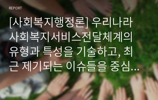 [사회복지행정론] 우리나라 사회복지서비스전달체계의 유형과 특성을 기술하고, 최근 제기되는 이슈들을 중심으로 문제점을 체계적으로  분석하여 그 결과를 토대로 개선방안을 제시하시오.