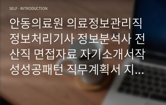 안동의료원 의료정보관리직 정보처리기사 정보분석사 전산직 면접자료 자기소개서작성성공패턴 직무계획서 지원동기작성요령