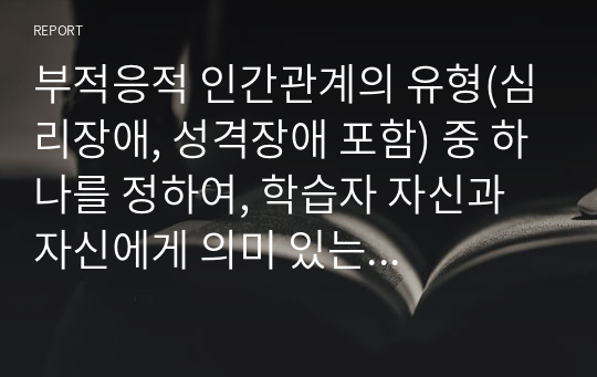 부적응적 인간관계의 유형(심리장애, 성격장애 포함) 중 하나를 정하여, 학습자 자신과 자신에게 의미 있는 타인과의 관계 관점에서 실제 경험을 분석하고, 부적응의 구체적인 사례를 다양하게 제시하며 이 경험에 대해 분석