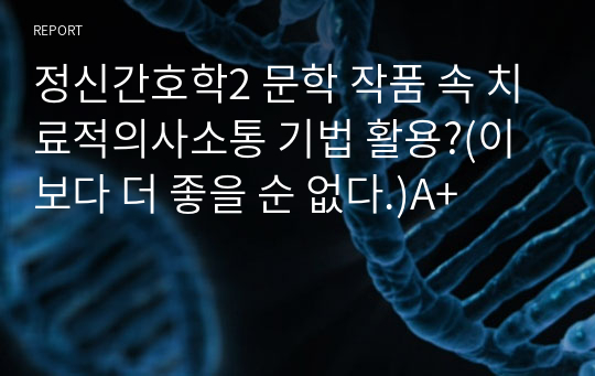 정신간호학2 문학 작품 속 치료적의사소통 기법 활용?(이보다 더 좋을 순 없다.)A+