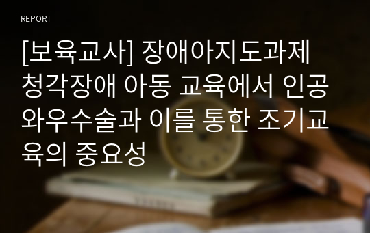 [보육교사] 장애아지도과제 청각장애 아동 교육에서 인공와우수술과 이를 통한 조기교육의 중요성