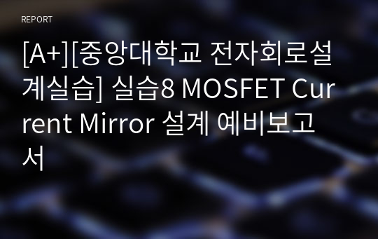 [A+][중앙대학교 전자회로설계실습] 실습8 MOSFET Current Mirror 설계 예비보고서