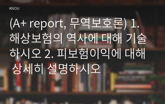 (A+ report, 무역보호론) 1. 해상보험의 역사에 대해 기술하시오 2. 피보험이익에 대해 상세히 설명하시오