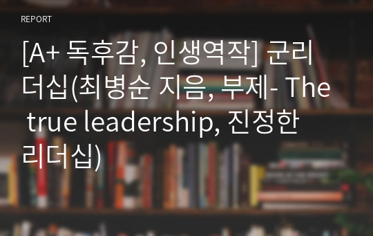 [A+ 독후감, 인생역작] 군리더십(최병순 지음, 부제- The true leadership, 진정한 리더십)