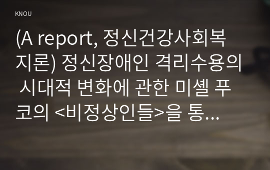 (A report, 정신건강사회복지론) 정신장애인 격리수용의 시대적 변화에 관한 미셸 푸코의 &lt;비정상인들&gt;을 통해 그의 주장을 알아보다.