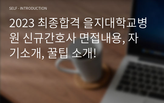 2023 최종합격 을지대학교병원 신규간호사 면접내용, 자기소개, 꿀팁 소개!