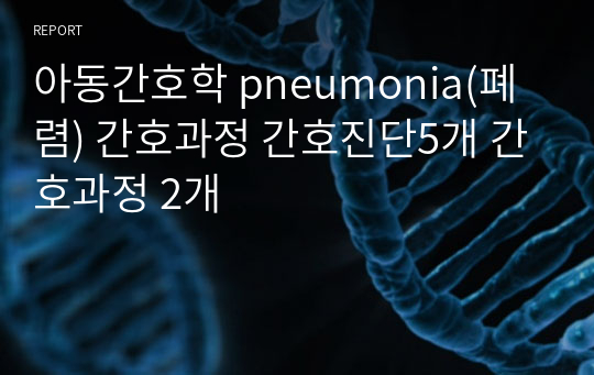 아동간호학 pneumonia(폐렴) 간호과정 간호진단5개 간호과정 2개