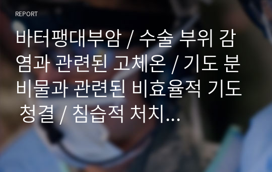 바터팽대부암 / 수술 부위 감염과 관련된 고체온 / 기도 분비물과 관련된 비효율적 기도 청결 / 침습적 처치와 관련된 감염 위험성 / 간호과정 3개