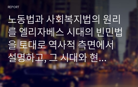 노동법과 사회복지법의 원리를 엘리자베스 시대의 빈민법을 토대로 역사적 측면에서 설명하고, 그 시대와 현 시점 간 어떠한 공통점과 차이점이 있는지에 대해 자신의 의견을 제시하세요.(A+)