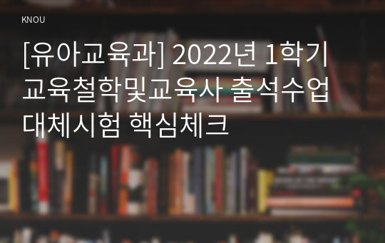 [유아교육과] 2022년 1학기 교육철학및교육사 출석수업대체시험 핵심체크