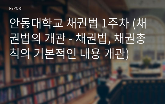 안동대학교 채권법 1주차 (채권법의 개관 - 채권법, 채권총칙의 기본적인 내용 개관)