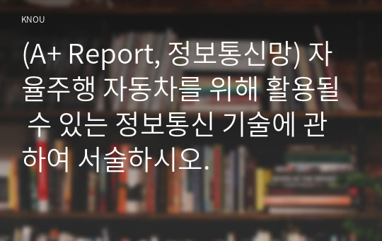 (A+ Report, 정보통신망) 자율주행 자동차를 위해 활용될 수 있는 정보통신 기술에 관하여 서술하시오.