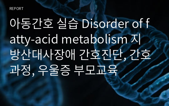 아동간호 실습 Disorder of fatty-acid metabolism 지방산대사장애 간호진단, 간호과정, 우울증 부모교육