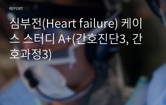 심부전(Heart failure) 케이스 스터디 A+(간호진단3, 간호과정3)/&lt;심장기능 장애와 관련된 비효과적인 호흡 양상, 심근 수축력의 변화와 관련된 심박출량 감소, 심박출량 변화와 관련된 체액 과다&gt;