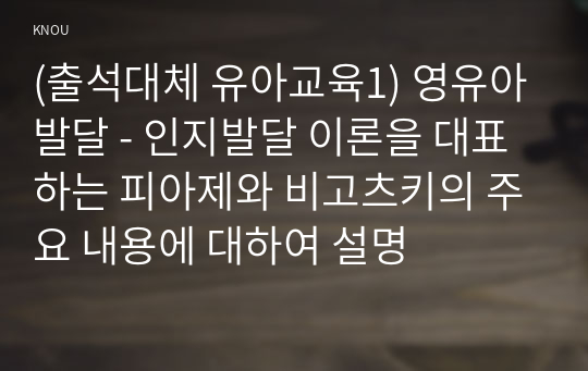 (출석대체 유아교육1) 영유아발달 - 인지발달 이론을 대표하는 피아제와 비고츠키의 주요 내용에 대하여 설명