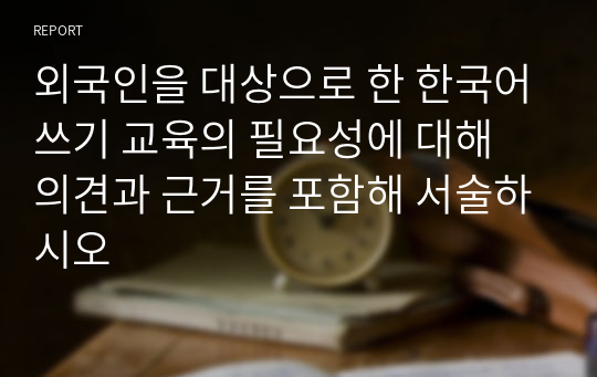 외국인을 대상으로 한 한국어쓰기 교육의 필요성에 대해 의견과 근거를 포함해 서술하시오
