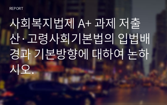 사회복지법제 A+ 과제 저출산·고령사회기본법의 입법배경과 기본방향에 대하여 논하시오.