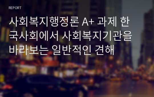 사회복지행정론 A+ 과제 한국사회에서 사회복지기관을 바라보는 일반적인 견해