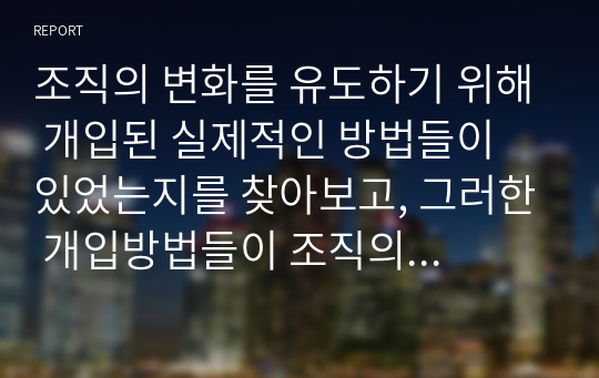 조직의 변화를 유도하기 위해 개입된 실제적인 방법들이 있었는지를 찾아보고, 그러한 개입방법들이 조직의 성공을 이끌었던 사례에 대해서 설명해 봅시다.