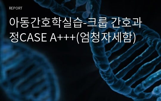 아동간호학실습-크룹 간호과정CASE A+++(엄청자세함)