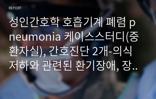 성인간호학 호흡기계 폐렴 pneumonia 케이스스터디(중환자실), 간호진단 2개-의식저하와 관련된 환기장애, 장기간 부동자세와 관련된 욕창의 위험, 계획 총 18개, 수행~평가까지 O