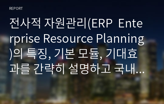전사적 자원관리(ERP  Enterprise Resource Planning)의 특징, 기본 모듈, 기대효과를 간략히 설명하고 국내외 ERP도입 성공사례를 기술하시오.