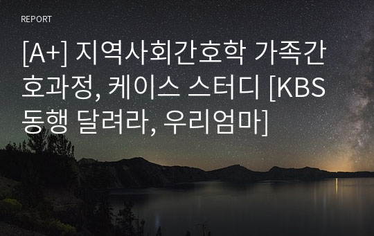 [A+] 지역사회간호학 가족간호과정, 케이스 스터디 [KBS 동행 달려라, 우리엄마]