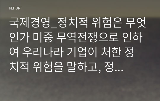 국제경영_정치적 위험은 무엇인가 미중 무역전쟁으로 인하여 우리나라 기업이 처한 정치적 위험을 말하고, 정치적 위험을 피하고자 어떤 전략을 세울 수 있는지 본인의 생각을 기술하시오.