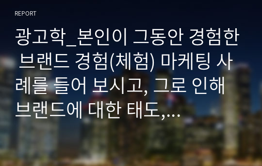 광고학_본인이 그동안 경험한 브랜드 경험(체험) 마케팅 사례를 들어 보시고, 그로 인해 브랜드에 대한 태도, 구매 행위 등에 어떠한 영향을 미쳤는지 기술해 주시기 바랍니다.