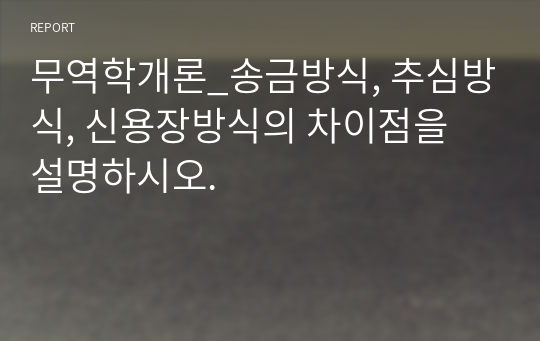 무역학개론_송금방식, 추심방식, 신용장방식의 차이점을 설명하시오.