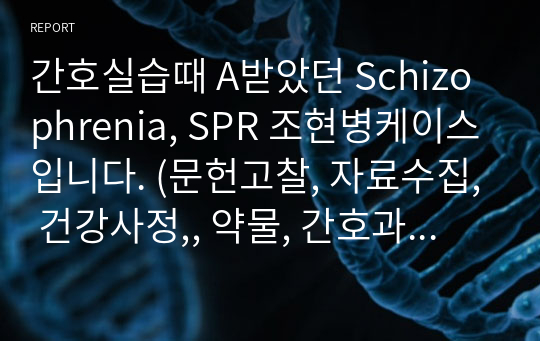 간호실습때 A받았던 Schizophrenia, SPR 조현병케이스입니다. (문헌고찰, 자료수집, 건강사정,, 약물, 간호과정2개, 간호진단2개)