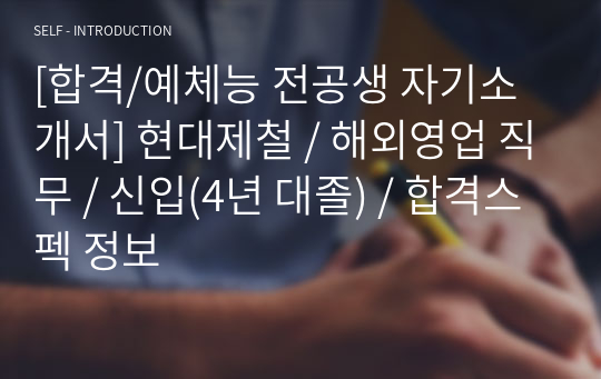 [합격/예체능 전공생 자기소개서] 현대제철 / 해외영업 직무 / 신입(4년 대졸) / 합격스펙 정보