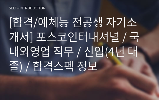 [합격/예체능 전공생 자기소개서] 포스코인터내셔널 / 국내외영업 직무 / 신입(4년 대졸) / 합격스펙 정보